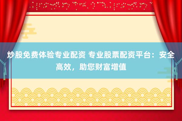 炒股免费体验专业配资 专业股票配资平台：安全高效，助您财富增值