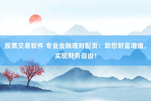 股票交易软件 专业金融理财配资：助您财富增值，实现财务自由！