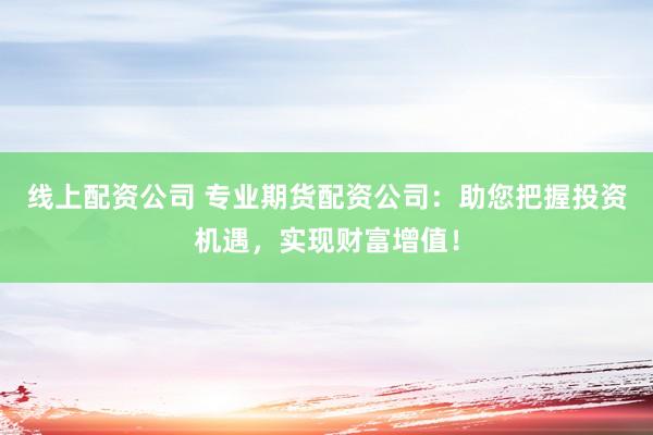 线上配资公司 专业期货配资公司：助您把握投资机遇，实现财富增值！