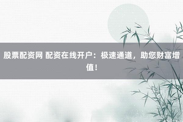 股票配资网 配资在线开户:极速通道,助您财富增值!