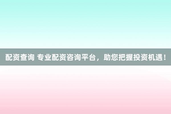 配资查询 专业配资咨询平台，助您把握投资机遇！