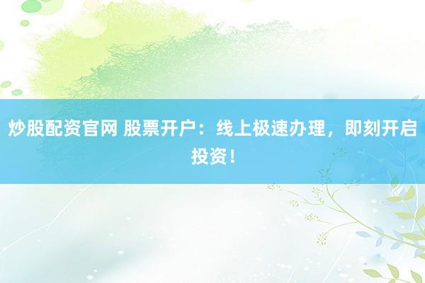 炒股配资官网 股票开户：线上极速办理，即刻开启投资！