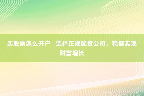 买股票怎么开户   选择正规配资公司，稳健实现财富增长