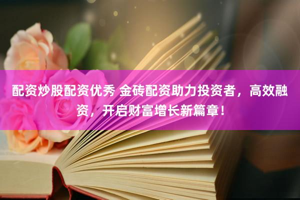 配资炒股配资优秀 金砖配资助力投资者，高效融资，开启财富增长新篇章！