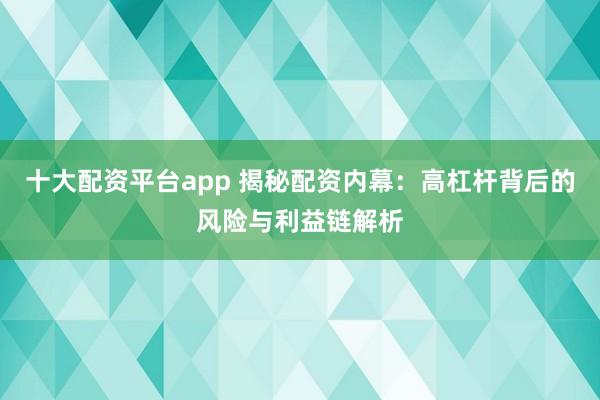 十大配资平台app 揭秘配资内幕：高杠杆背后的风险与利益链解析