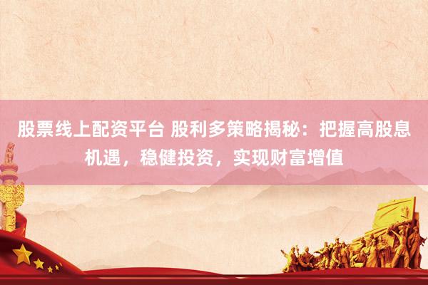 股票线上配资平台 股利多策略揭秘：把握高股息机遇，稳健投资，实现财富增值