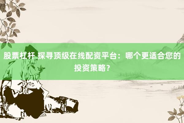股票杠杆 探寻顶级在线配资平台：哪个更适合您的投资策略？