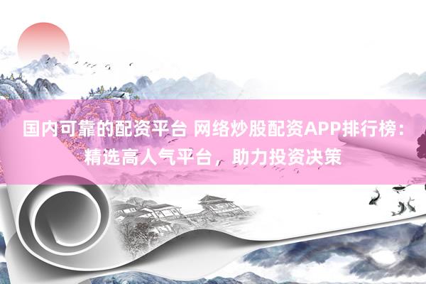 国内可靠的配资平台 网络炒股配资APP排行榜：精选高人气平台，助力投资决策