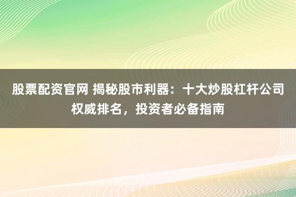 股票配资官网 揭秘股市利器：十大炒股杠杆公司权威排名，投资者必备指南