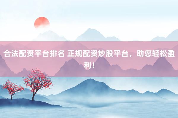 合法配资平台排名 正规配资炒股平台，助您轻松盈利！