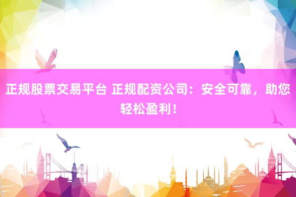 正规股票交易平台 正规配资公司：安全可靠，助您轻松盈利！