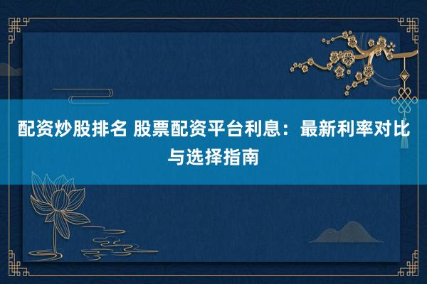配资炒股排名 股票配资平台利息：最新利率对比与选择指南