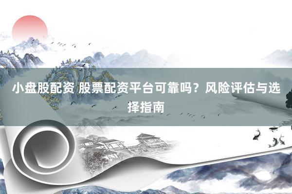 小盘股配资 股票配资平台可靠吗？风险评估与选择指南