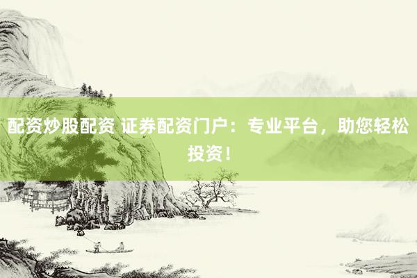 配资炒股配资 证券配资门户：专业平台，助您轻松投资！