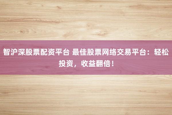 智沪深股票配资平台 最佳股票网络交易平台：轻松投资，收益翻倍！