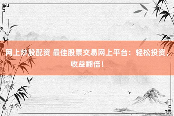 网上炒股配资 最佳股票交易网上平台：轻松投资，收益翻倍！