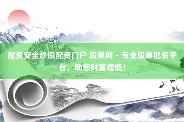 配资安全炒股配资门户 股巢网 - 专业股票配资平台，助您财富增值！