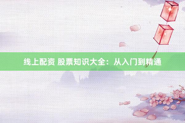 线上配资 股票知识大全：从入门到精通