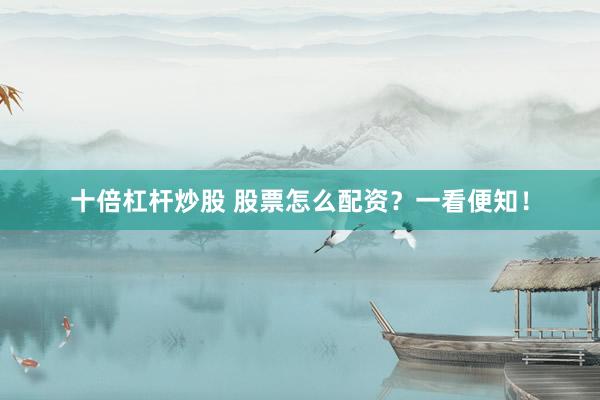 十倍杠杆炒股 股票怎么配资？一看便知！