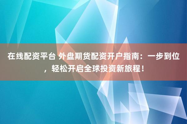 在线配资平台 外盘期货配资开户指南：一步到位，轻松开启全球投资新旅程！