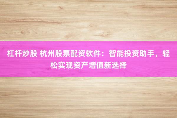 杠杆炒股 杭州股票配资软件：智能投资助手，轻松实现资产增值新选择