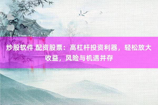 炒股软件 配资股票：高杠杆投资利器，轻松放大收益，风险与机遇并存