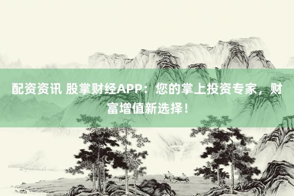 配资资讯 股掌财经APP：您的掌上投资专家，财富增值新选择！