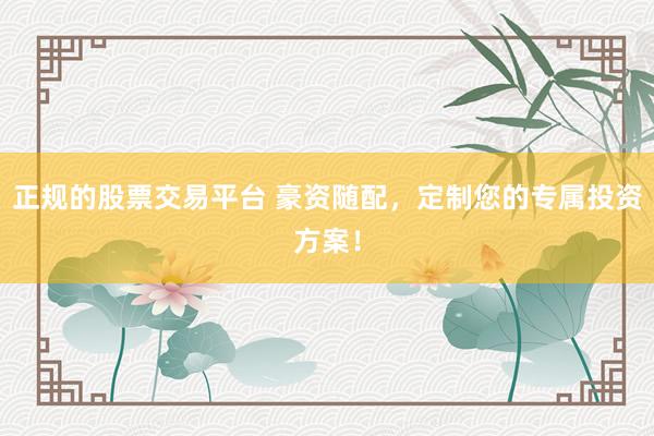 正规的股票交易平台 豪资随配，定制您的专属投资方案！