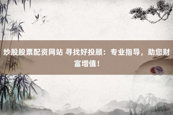 炒股股票配资网站 寻找好投顾：专业指导，助您财富增值！