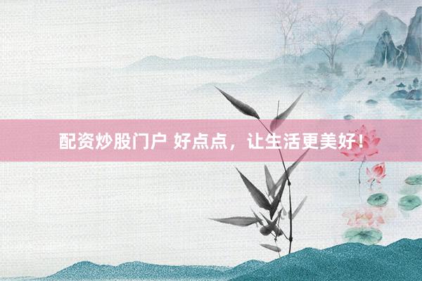 配资炒股门户 好点点,让生活更美好!
