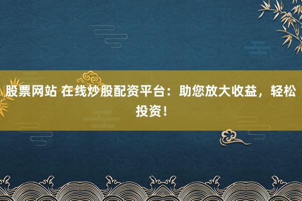 股票网站 在线炒股配资平台：助您放大收益，轻松投资！