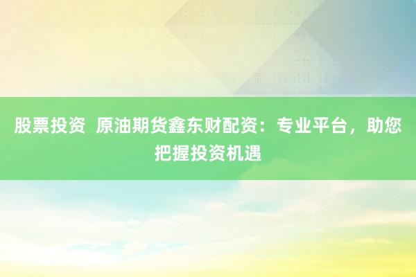 股票投资  原油期货鑫东财配资：专业平台，助您把握投资机遇