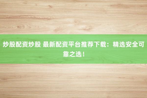 炒股配资炒股 最新配资平台推荐下载：精选安全可靠之选！