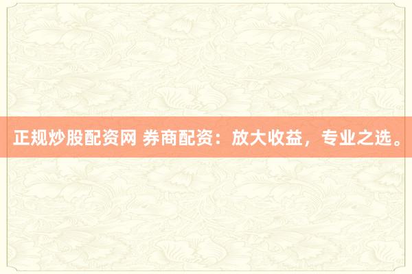 正规炒股配资网 券商配资：放大收益，专业之选。