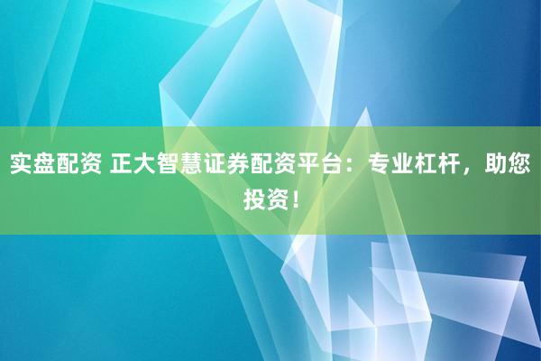 实盘配资 正大智慧证券配资平台：专业杠杆，助您投资！