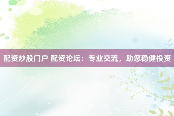 配资炒股门户 配资论坛：专业交流，助您稳健投资