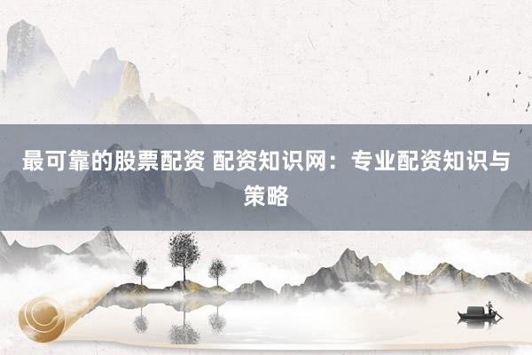 最可靠的股票配资 配资知识网：专业配资知识与策略
