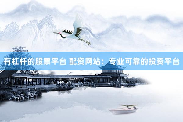 有杠杆的股票平台 配资网站：专业可靠的投资平台