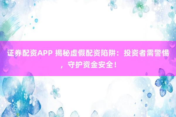 证券配资APP 揭秘虚假配资陷阱：投资者需警惕，守护资金安全！