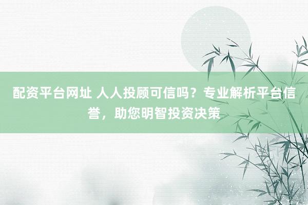 配资平台网址 人人投顾可信吗？专业解析平台信誉，助您明智投资决策