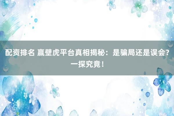 配资排名 赢壁虎平台真相揭秘：是骗局还是误会？一探究竟！