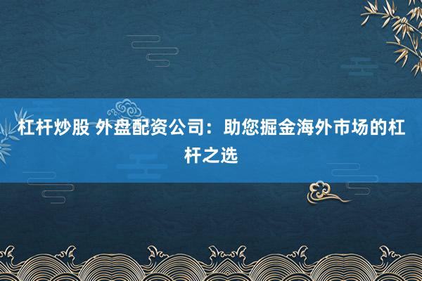 杠杆炒股 外盘配资公司：助您掘金海外市场的杠杆之选