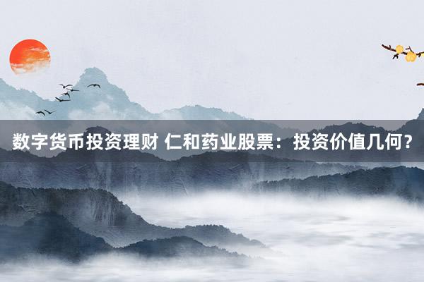数字货币投资理财 仁和药业股票：投资价值几何？