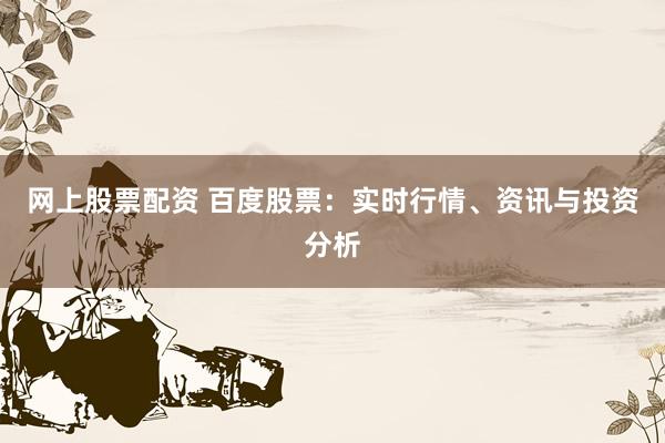 网上股票配资 百度股票：实时行情、资讯与投资分析