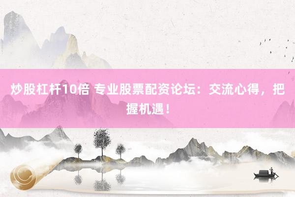 炒股杠杆10倍 专业股票配资论坛：交流心得，把握机遇！