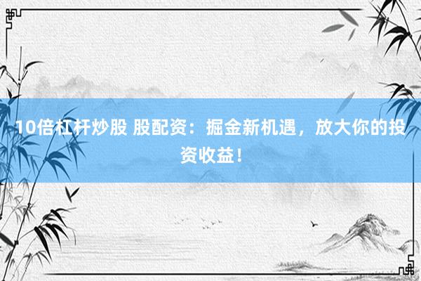 10倍杠杆炒股 股配资：掘金新机遇，放大你的投资收益！
