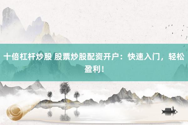 十倍杠杆炒股 股票炒股配资开户：快速入门，轻松盈利！