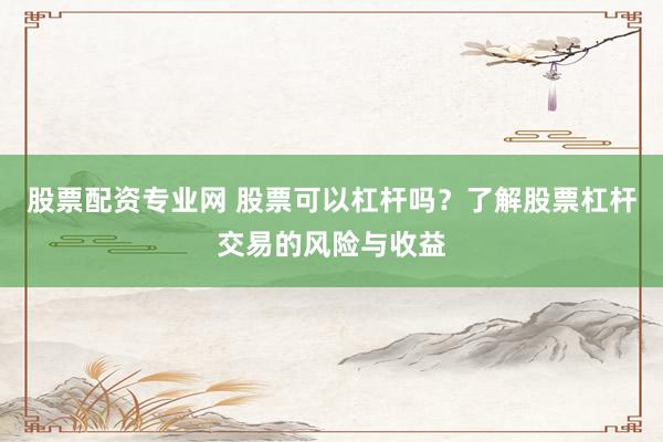 股票配资专业网 股票可以杠杆吗？了解股票杠杆交易的风险与收益