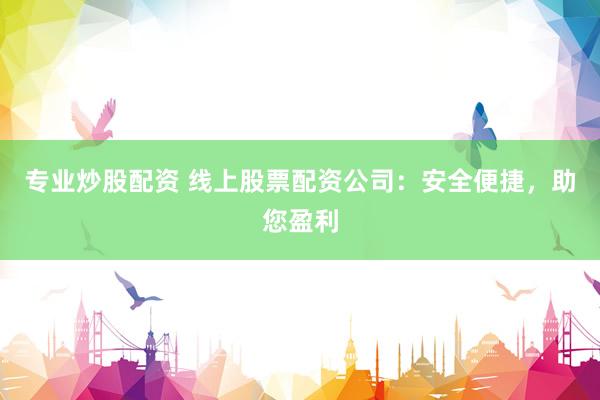 专业炒股配资 线上股票配资公司：安全便捷，助您盈利