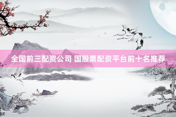 全国前三配资公司 国股票配资平台前十名推荐